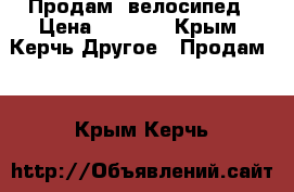 Продам  велосипед › Цена ­ 6 000 - Крым, Керчь Другое » Продам   . Крым,Керчь